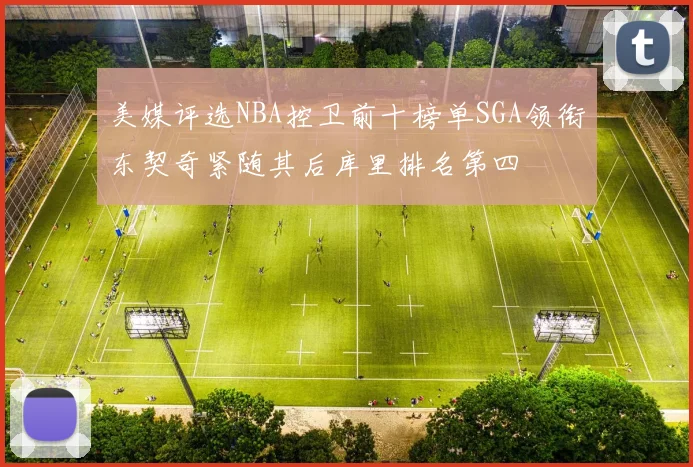 美媒评选NBA控卫前十榜单SGA领衔东契奇紧随其后库里排名第四