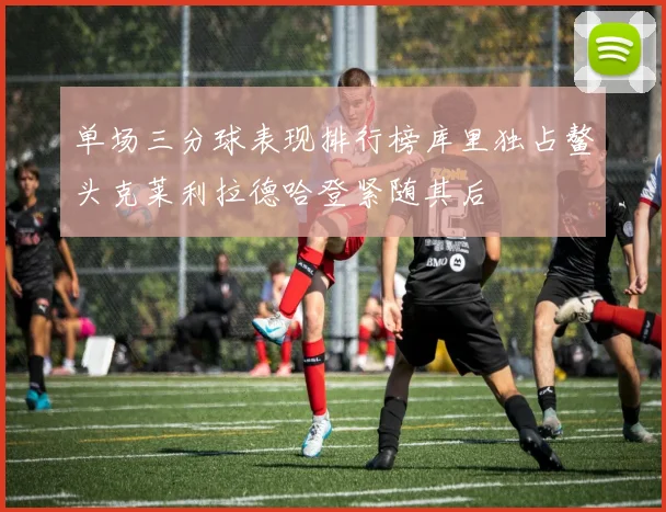 单场三分球表现排行榜库里独占鳌头克莱利拉德哈登紧随其后