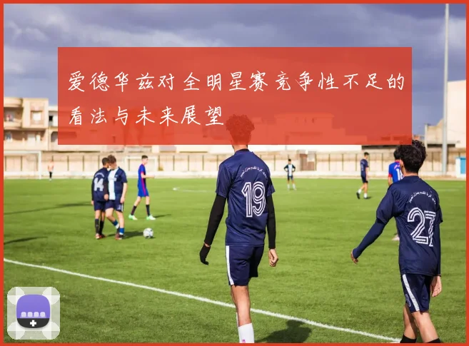 爱德华兹对全明星赛竞争性不足的看法与未来展望