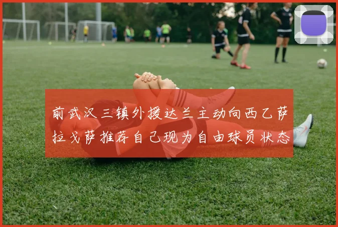 前武汉三镇外援达兰主动向西乙萨拉戈萨推荐自己现为自由球员状态良好