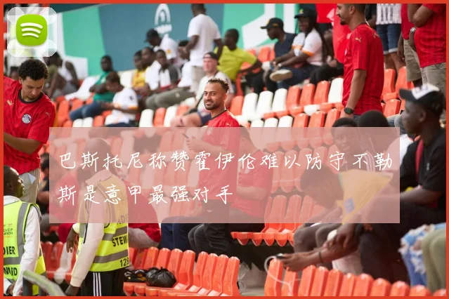 巴斯托尼称赞霍伊伦难以防守不勒斯是意甲最强对手