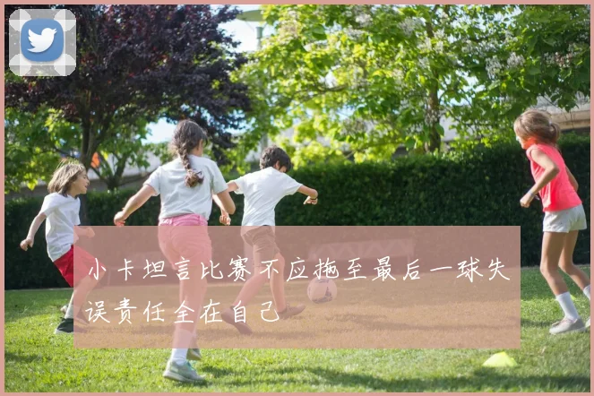 小卡坦言比赛不应拖至最后一球失误责任全在自己