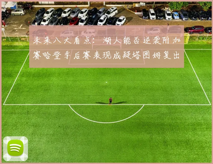 未来八大看点：湖人能否逆袭附加赛哈登季后赛表现成疑塔图姆复出能否助力球队