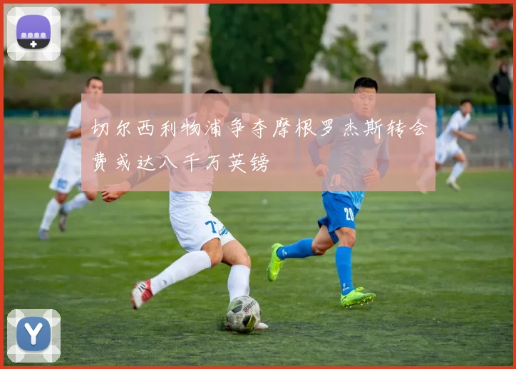 切尔西利物浦争夺摩根罗杰斯转会费或达八千万英镑
