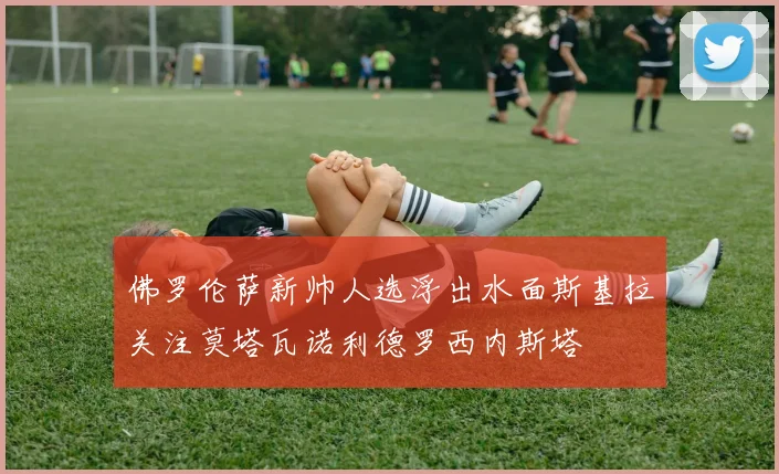 佛罗伦萨新帅人选浮出水面斯基拉关注莫塔瓦诺利德罗西内斯塔