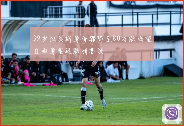 39岁拉莫斯身价骤降至80万欧渴望自由身重返欧洲赛场