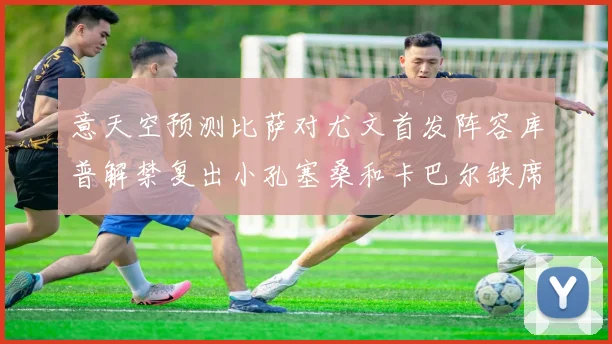 意天空预测比萨对尤文首发阵容库普解禁复出小孔塞桑和卡巴尔缺席