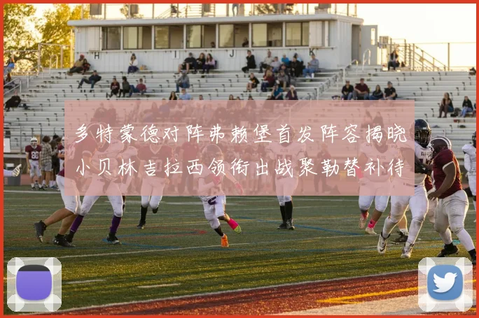 多特蒙德对阵弗赖堡首发阵容揭晓小贝林吉拉西领衔出战聚勒替补待命