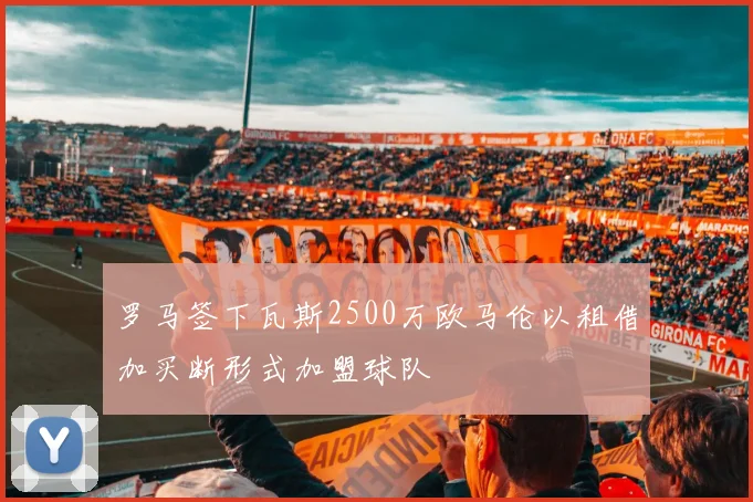 罗马签下瓦斯2500万欧马伦以租借加买断形式加盟球队