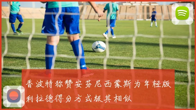 香波特称赞安芬尼西蒙斯为年轻版利拉德得分方式极其相似