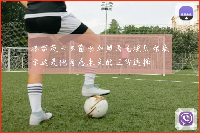 格雷茨卡冬窗或加盟马竞埃贝尔表示这是他考虑未来的正常选择