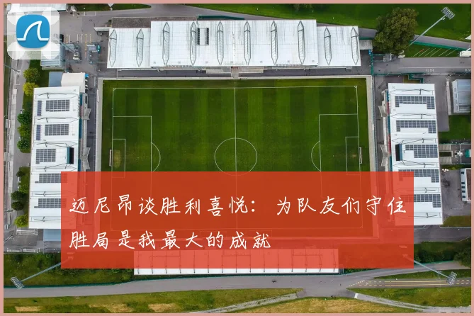 迈尼昂谈胜利喜悦：为队友们守住胜局是我最大的成就
