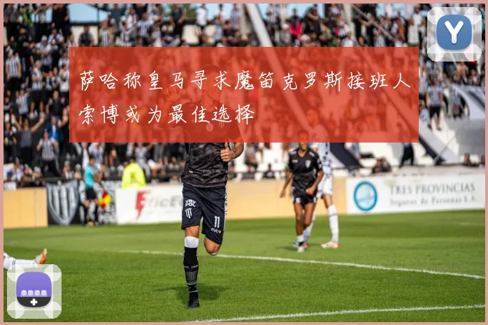 萨哈称皇马寻求魔笛克罗斯接班人索博或为最佳选择