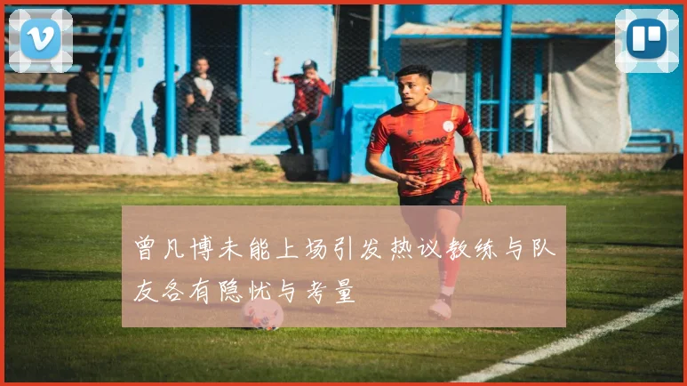 曾凡博未能上场引发热议教练与队友各有隐忧与考量