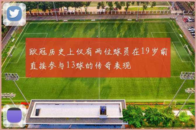 欧冠历史上仅有两位球员在19岁前直接参与13球的传奇表现