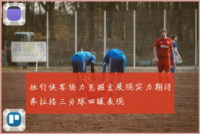 独行侠客场力克掘金展现实力期待弗拉格三分球回暖表现