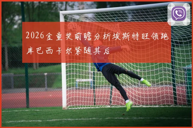 2026金童奖前瞻分析埃斯特旺领跑库巴西卡尔紧随其后