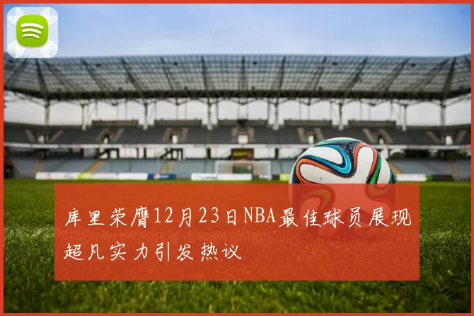 库里荣膺12月23日NBA最佳球员展现超凡实力引发热议