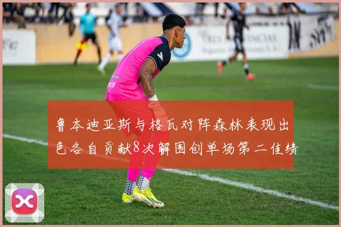 鲁本迪亚斯与格瓦对阵森林表现出色各自贡献8次解围创单场第二佳绩